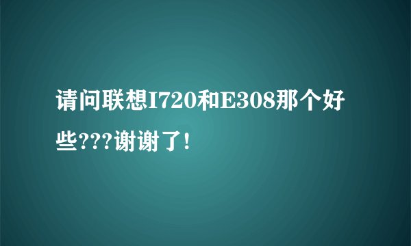 请问联想I720和E308那个好些???谢谢了!
