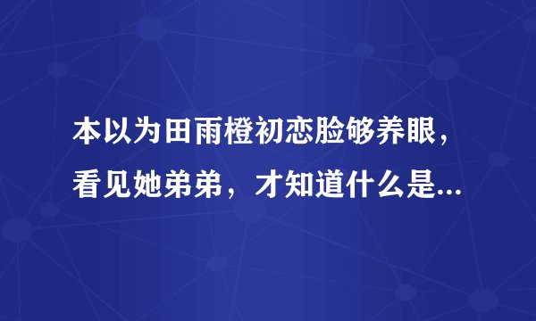 本以为田雨橙初恋脸够养眼，看见她弟弟，才知道什么是赢在起跑线