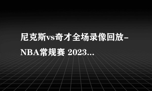 尼克斯vs奇才全场录像回放-NBA常规赛 2023年02月25日