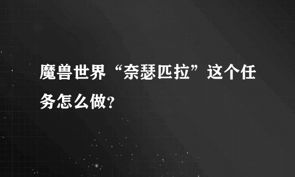 魔兽世界“奈瑟匹拉”这个任务怎么做？