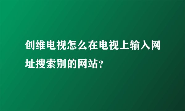 创维电视怎么在电视上输入网址搜索别的网站？