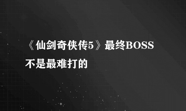 《仙剑奇侠传5》最终BOSS不是最难打的