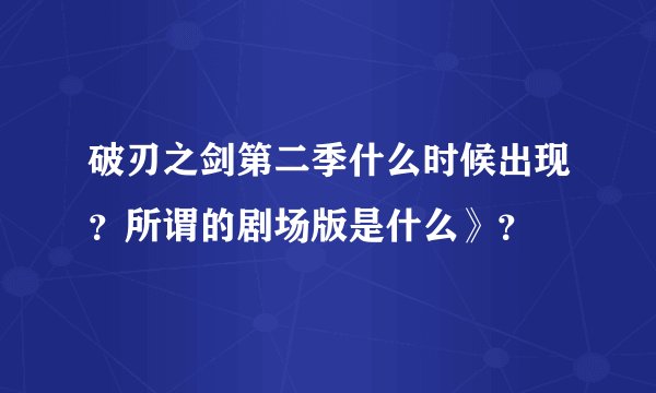 破刃之剑第二季什么时候出现？所谓的剧场版是什么》？
