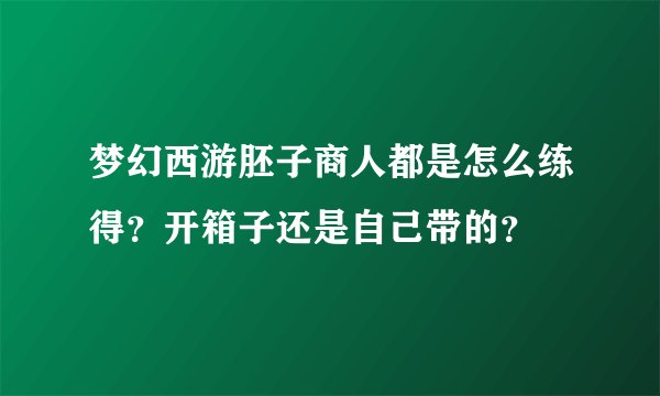梦幻西游胚子商人都是怎么练得？开箱子还是自己带的？
