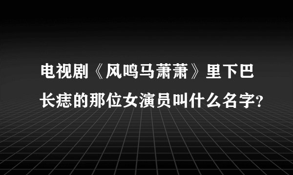 电视剧《风鸣马萧萧》里下巴长痣的那位女演员叫什么名字？