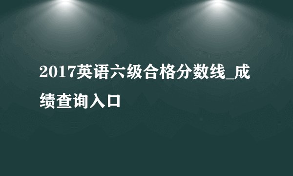 2017英语六级合格分数线_成绩查询入口