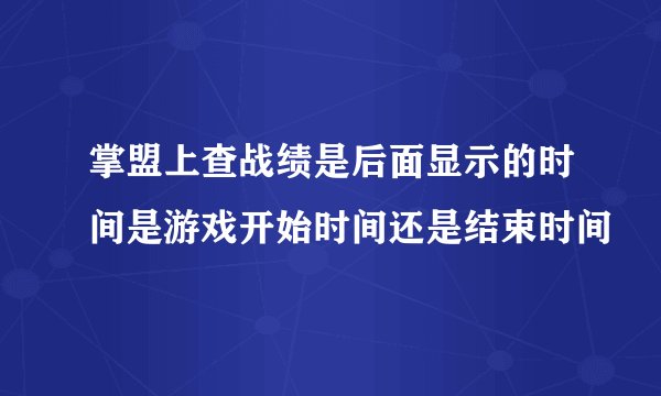 掌盟上查战绩是后面显示的时间是游戏开始时间还是结束时间