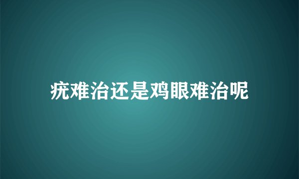 疣难治还是鸡眼难治呢