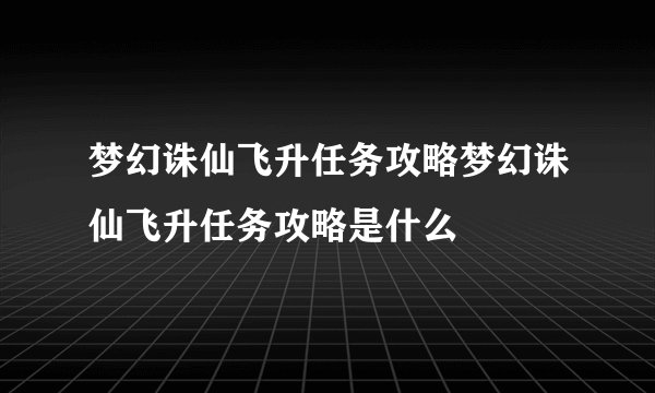 梦幻诛仙飞升任务攻略梦幻诛仙飞升任务攻略是什么