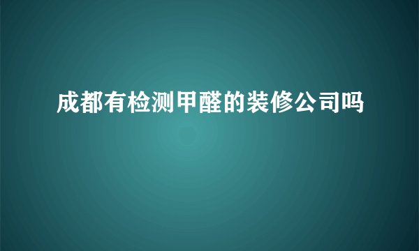 成都有检测甲醛的装修公司吗