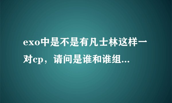 exo中是不是有凡士林这样一对cp，请问是谁和谁组成的？？