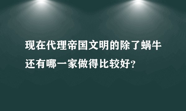 现在代理帝国文明的除了蜗牛还有哪一家做得比较好？