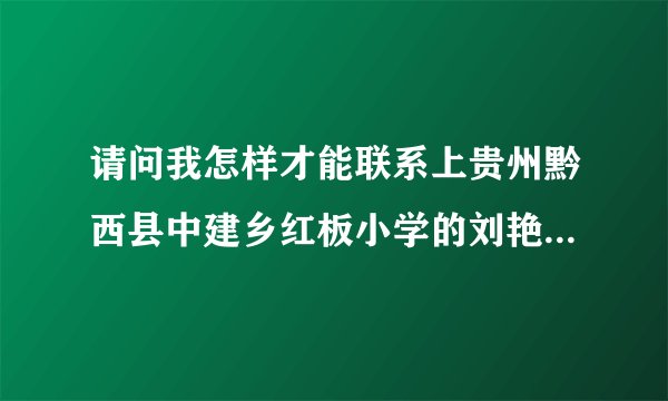 请问我怎样才能联系上贵州黔西县中建乡红板小学的刘艳同学？;