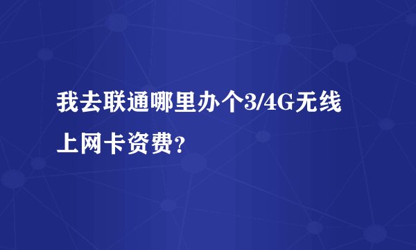 我去联通哪里办个3/4G无线上网卡资费？
