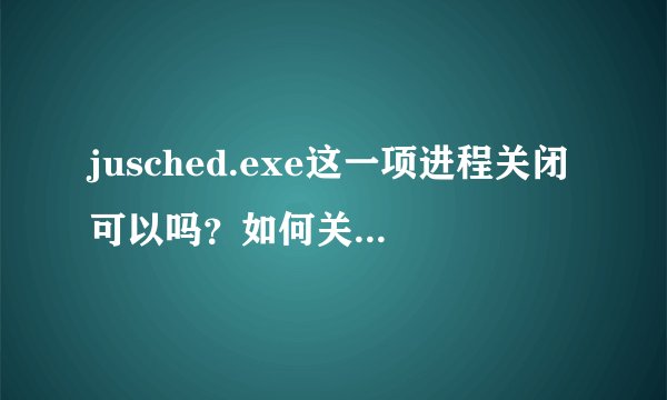 jusched.exe这一项进程关闭可以吗？如何关闭？最好详细一些？