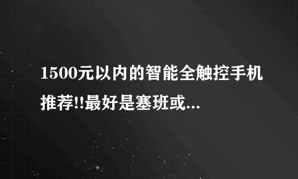 1500元以内的智能全触控手机推荐!!最好是塞班或者android系统的!!!!!不要国产机!!!!!!!