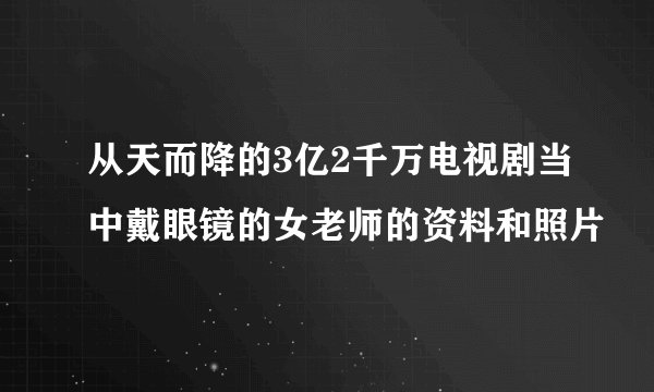 从天而降的3亿2千万电视剧当中戴眼镜的女老师的资料和照片