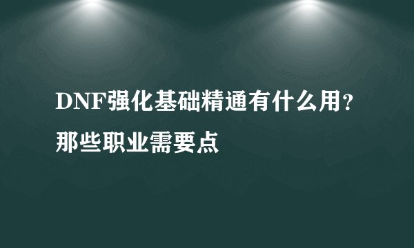 DNF强化基础精通有什么用？那些职业需要点