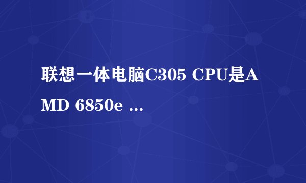 联想一体电脑C305 CPU是AMD 6850e 能升级哪个CPU呢?能推荐几个吗?
