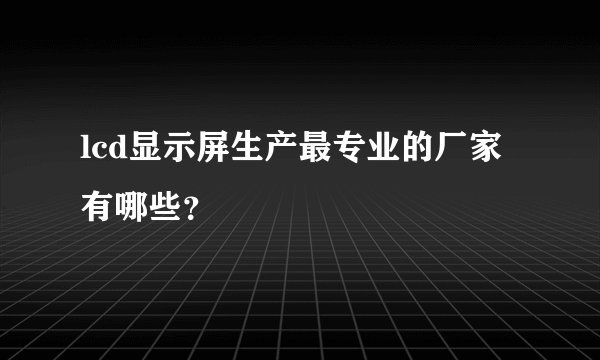 lcd显示屏生产最专业的厂家有哪些？