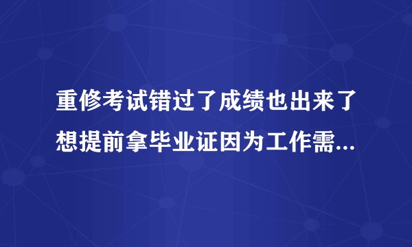 重修考试错过了成绩也出来了想提前拿毕业证因为工作需要可以吗？