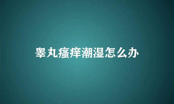 睾丸瘙痒潮湿怎么办