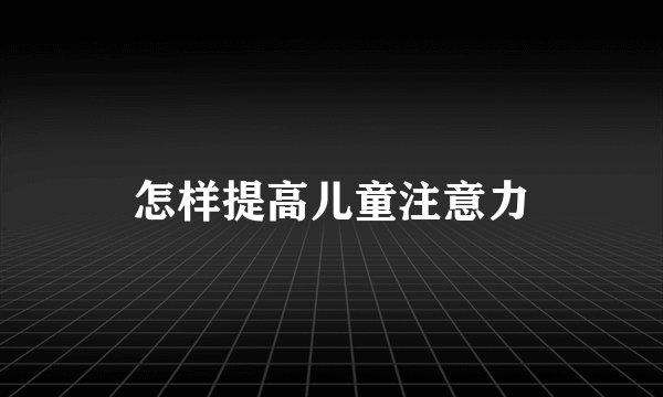 怎样提高儿童注意力
