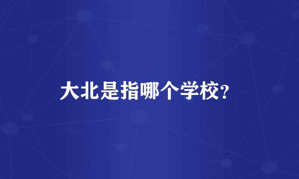 大北是指哪个学校？