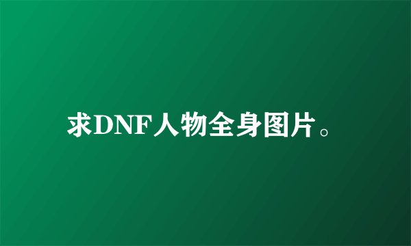 求DNF人物全身图片。