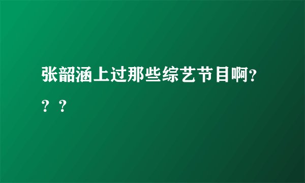 张韶涵上过那些综艺节目啊？？？