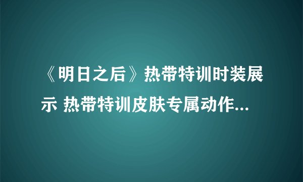 《明日之后》热带特训时装展示 热带特训皮肤专属动作特效分享