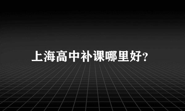 上海高中补课哪里好？