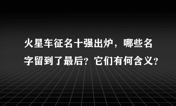 火星车征名十强出炉，哪些名字留到了最后？它们有何含义？