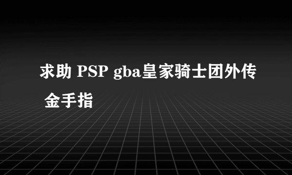 求助 PSP gba皇家骑士团外传 金手指