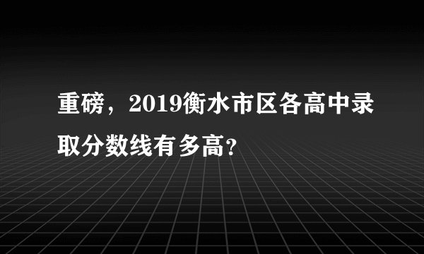 重磅，2019衡水市区各高中录取分数线有多高？