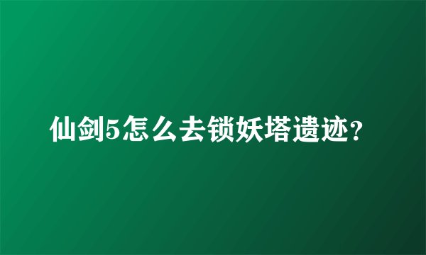 仙剑5怎么去锁妖塔遗迹？