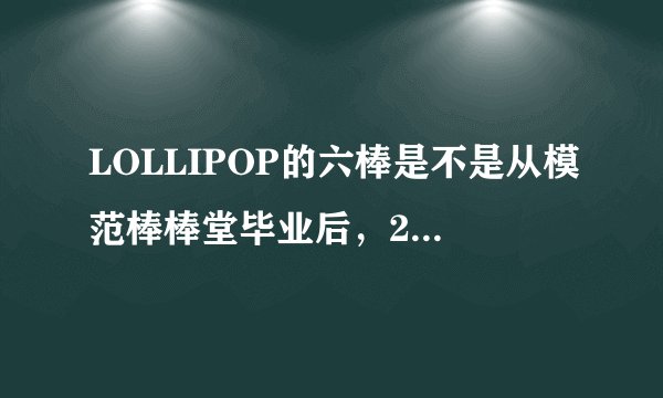 LOLLIPOP的六棒是不是从模范棒棒堂毕业后，2009年又回来了？？还有二军呢？？他们毕业了么？？？如题 谢