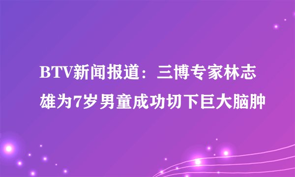 BTV新闻报道：三博专家林志雄为7岁男童成功切下巨大脑肿