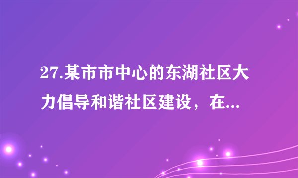 27.某市市中心的东湖社区大力倡导和谐社区建设，在新年来临之际举行了“和谐社区·和睦邻里”的活动。活动中，社区成员们积极参加各种联谊活动，加深互相了解，增进了情谊。材料中的东湖社区应该属于（ ）A. 农村社区	B.城市社区	C.城镇社区	D.商业社区