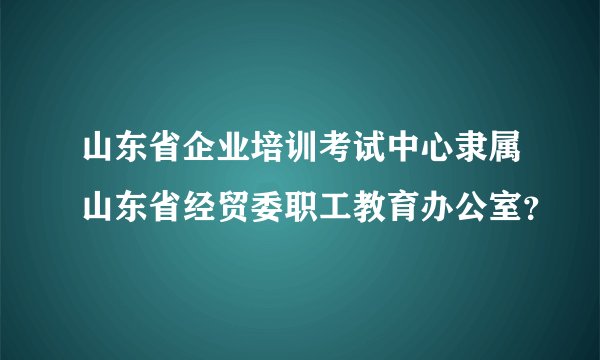 山东省企业培训考试中心隶属山东省经贸委职工教育办公室？