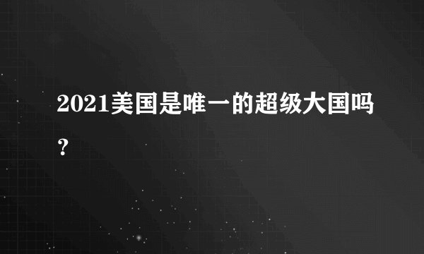 2021美国是唯一的超级大国吗？