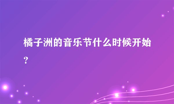 橘子洲的音乐节什么时候开始？
