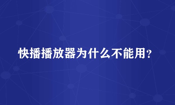 快播播放器为什么不能用？