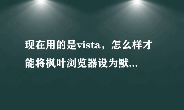 现在用的是vista，怎么样才能将枫叶浏览器设为默认？？注意：在浏览器的选项设置里设不成
