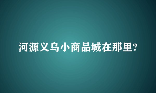 河源义乌小商品城在那里?