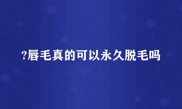 ?唇毛真的可以永久脱毛吗
