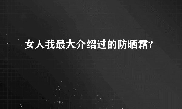 女人我最大介绍过的防晒霜?