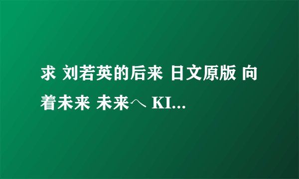 求 刘若英的后来 日文原版 向着未来 未来へ KIRORO唱的