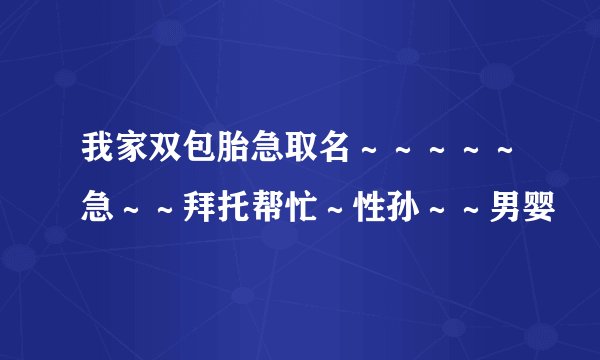 我家双包胎急取名～～～～～急～～拜托帮忙～性孙～～男婴