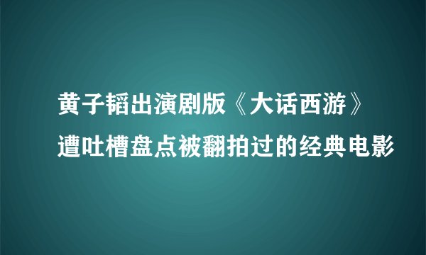 黄子韬出演剧版《大话西游》遭吐槽盘点被翻拍过的经典电影